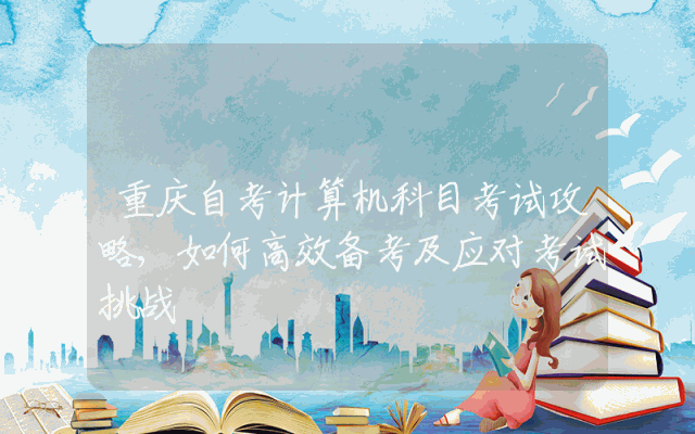 重庆自考计算机科目考试攻略,如何高效备考及应对考试挑战