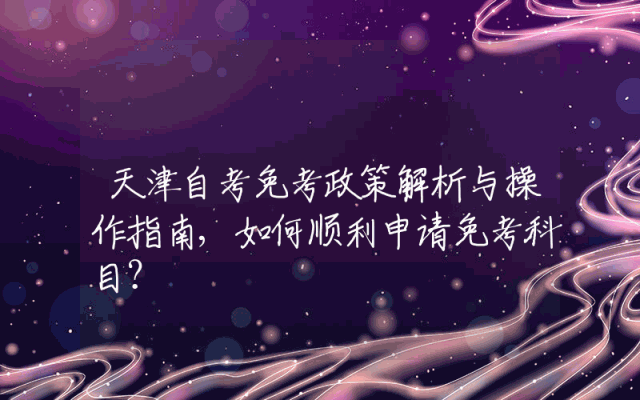 天津自考免考政策解析与操作指南,如何顺利申请免考科目？