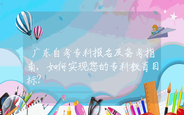 广东自考专科报名及备考指南,如何实现您的专科教育目标？
