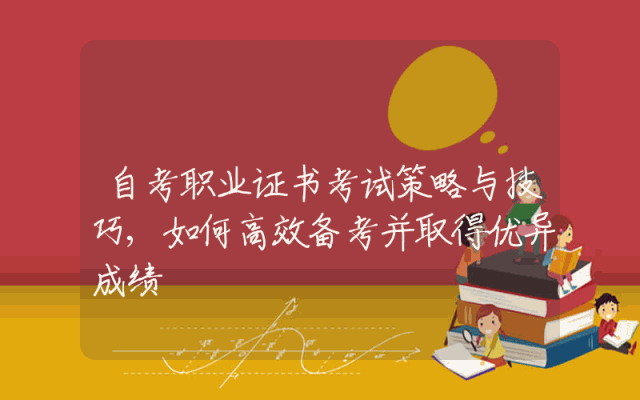 自考职业证书考试策略与技巧,如何高效备考并取得优异成绩