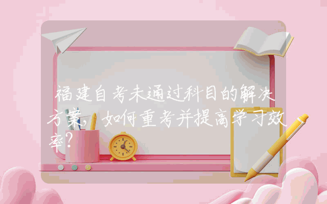 福建自考未通过科目的解决方案,如何重考并提高学习效率？