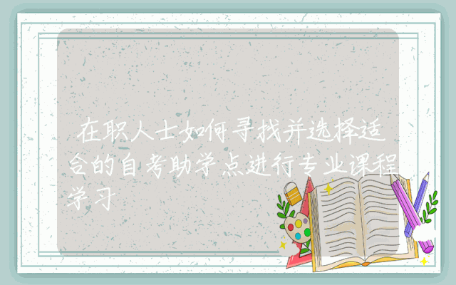 在职人士如何寻找并选择适合的自考助学点进行专业课程学习