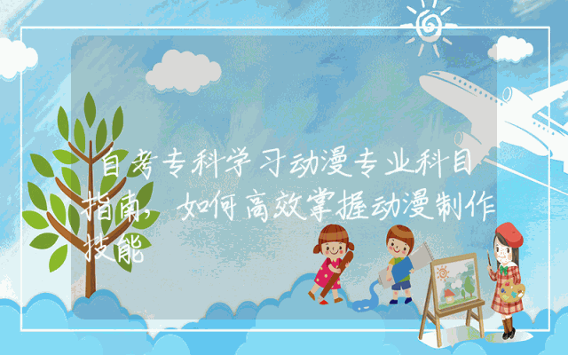 自考专科学习动漫专业科目指南,如何高效掌握动漫制作技能