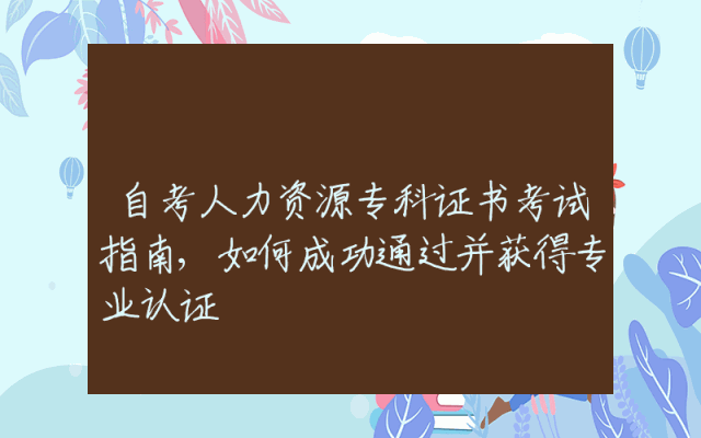 自考人力资源专科证书考试指南,如何成功通过并获得专业认证