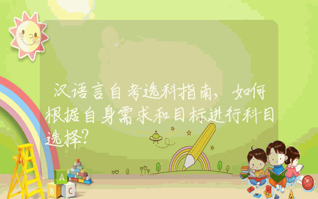 汉语言自考选科指南,如何根据自身需求和目标进行科目选择？