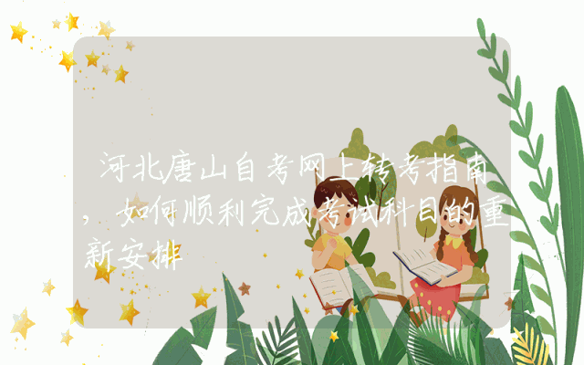 河北唐山自考网上转考指南,如何顺利完成考试科目的重新安排