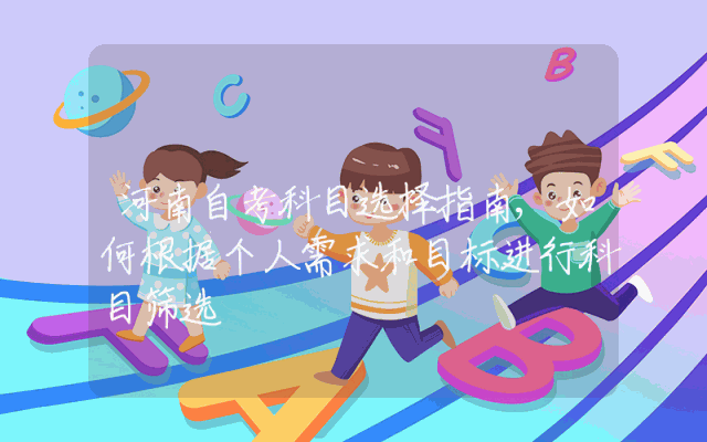 河南自考科目选择指南,如何根据个人需求和目标进行科目筛选