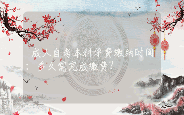 成人自考本科学费缴纳时间：多久需完成缴费？