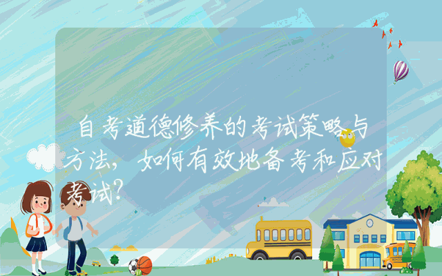 自考道德修养的考试策略与方法,如何有效地备考和应对考试？