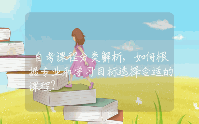 自考课程分类解析,如何根据专业和学习目标选择合适的课程？