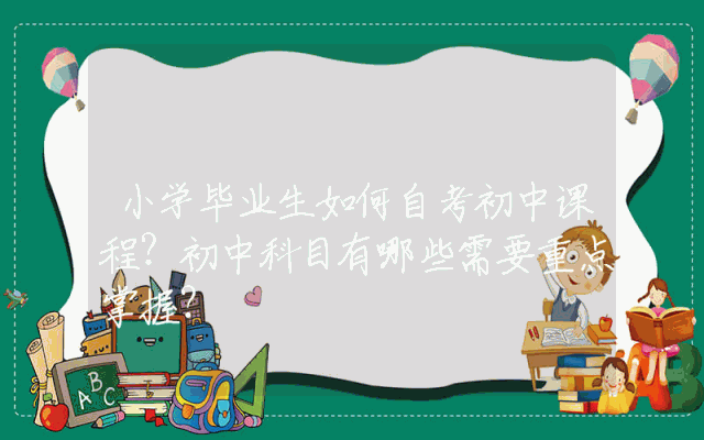 小学毕业生如何自考初中课程？初中科目有哪些需要重点掌握？