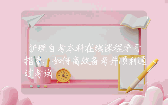 护理自考本科在线课程学习指南,如何高效备考并顺利通过考试