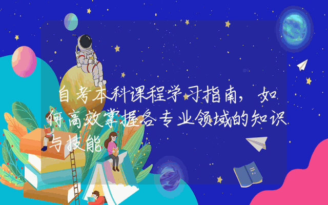 自考本科课程学习指南,如何高效掌握各专业领域的知识与技能