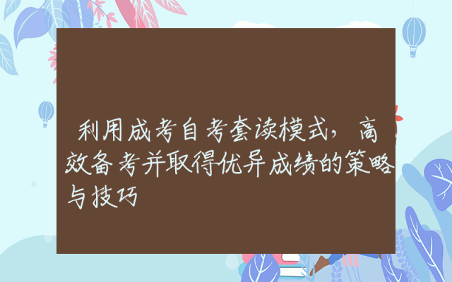 利用成考自考套读模式，高效备考并取得优异成绩的策略与技巧
