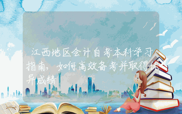 江西地区会计自考本科学习指南,如何高效备考并取得优异成绩