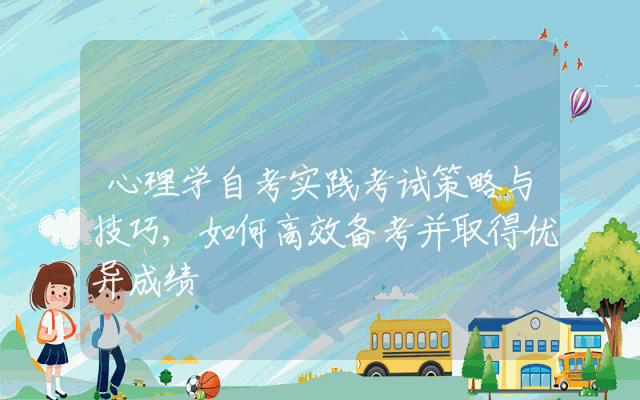心理学自考实践考试策略与技巧,如何高效备考并取得优异成绩