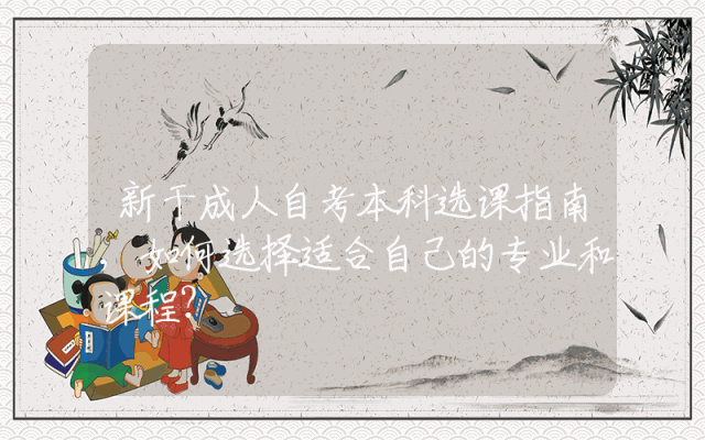 新干成人自考本科选课指南,如何选择适合自己的专业和课程？