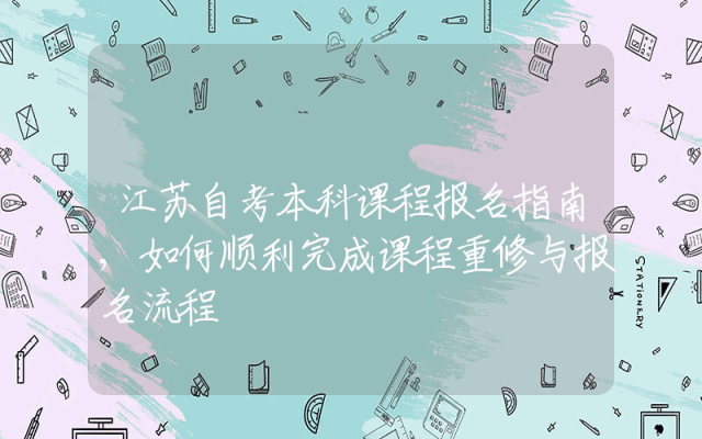 江苏自考本科课程报名指南,如何顺利完成课程重修与报名流程