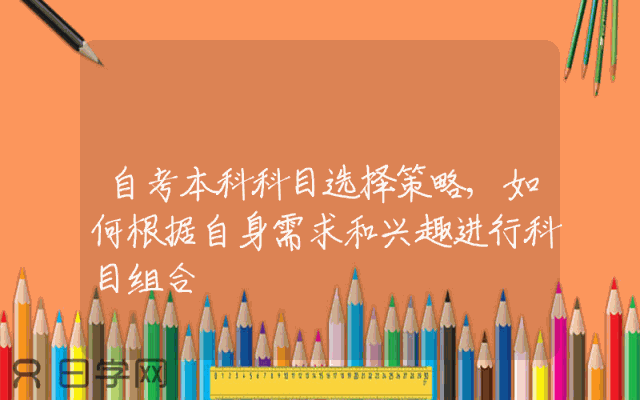 自考本科科目选择策略,如何根据自身需求和兴趣进行科目组合