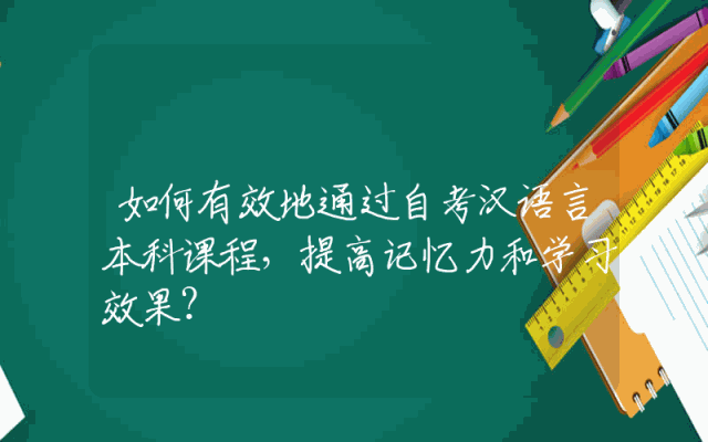 如何有效地通过自考汉语言本科课程，提高记忆力和学习效果？