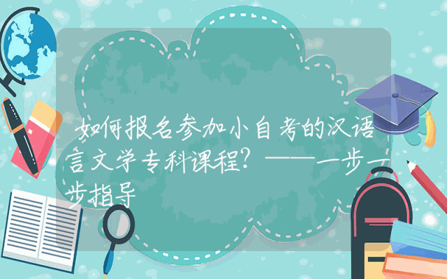 如何报名参加小自考的汉语言文学专科课程？——一步一步指导