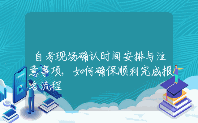 自考现场确认时间安排与注意事项,如何确保顺利完成报名流程