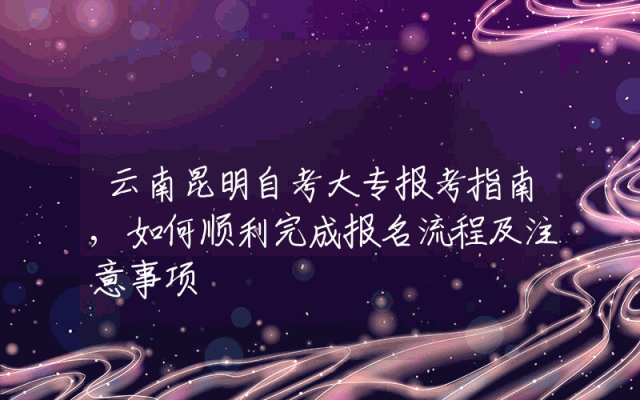 云南昆明自考大专报考指南,如何顺利完成报名流程及注意事项