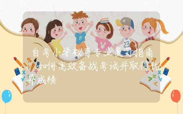 自考小学教育专业复习指南,如何高效备战考试并取得优异成绩