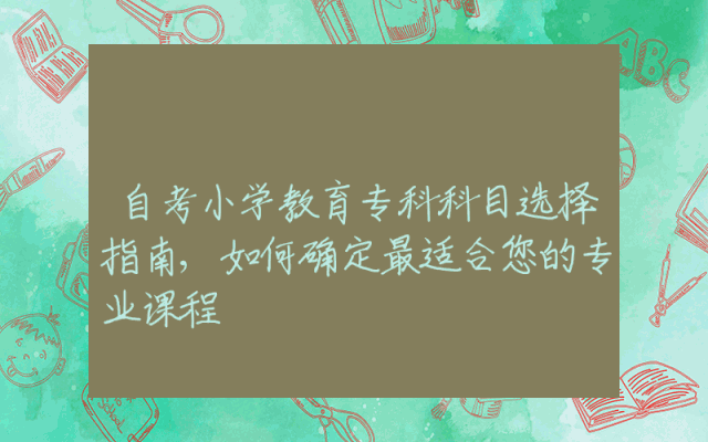 自考小学教育专科科目选择指南,如何确定最适合您的专业课程