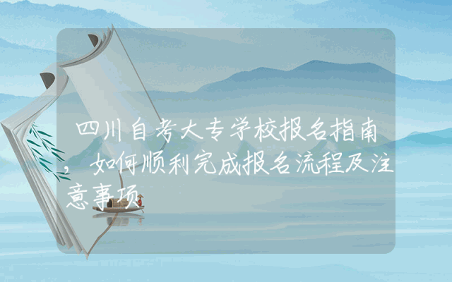 四川自考大专学校报名指南,如何顺利完成报名流程及注意事项