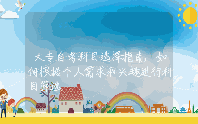 大专自考科目选择指南,如何根据个人需求和兴趣进行科目筛选
