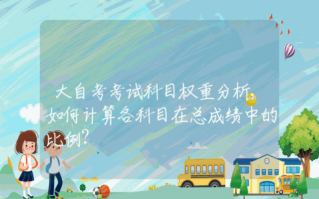 大自考考试科目权重分析,如何计算各科目在总成绩中的比例？