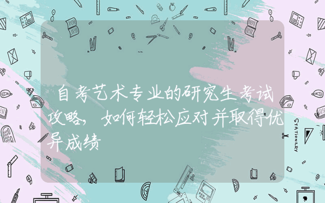 自考艺术专业的研究生考试攻略,如何轻松应对并取得优异成绩