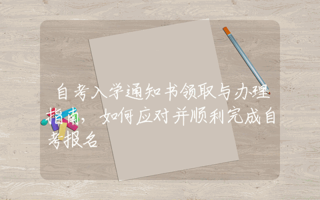 自考入学通知书领取与办理指南,如何应对并顺利完成自考报名