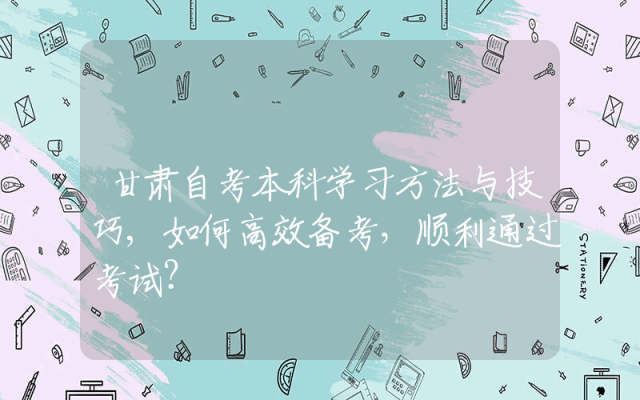 甘肃自考本科学习方法与技巧,如何高效备考，顺利通过考试？