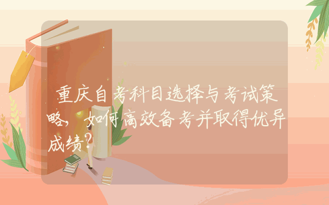 重庆自考科目选择与考试策略,如何高效备考并取得优异成绩？