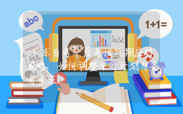 广东自考7月考试延期应对策略,如何调整学习计划与备考重点