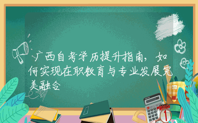 广西自考学历提升指南,如何实现在职教育与专业发展完美融合