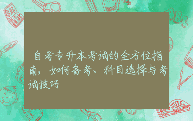 自考专升本考试的全方位指南,如何备考、科目选择与考试技巧