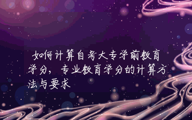 如何计算自考大专学前教育学分,专业教育学分的计算方法与要求