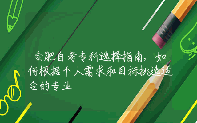合肥自考专科选择指南,如何根据个人需求和目标挑选适合的专业