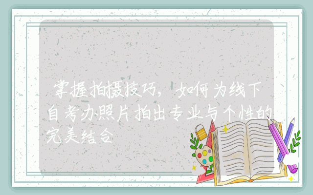掌握拍摄技巧,如何为线下自考办照片拍出专业与个性的完美结合