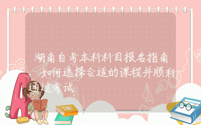 湖南自考本科科目报名指南,如何选择合适的课程并顺利通过考试