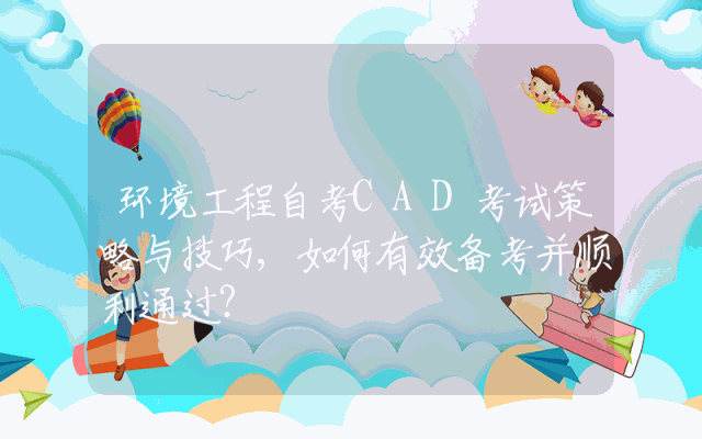 环境工程自考CAD考试策略与技巧,如何有效备考并顺利通过？