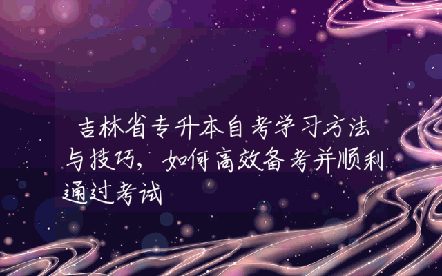 吉林省专升本自考学习方法与技巧,如何高效备考并顺利通过考试