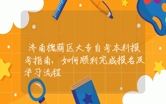 济南槐荫区大专自考本科报考指南,如何顺利完成报名及学习流程