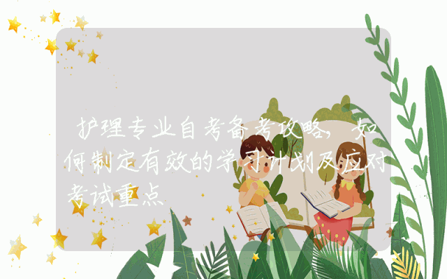 护理专业自考备考攻略,如何制定有效的学习计划及应对考试重点