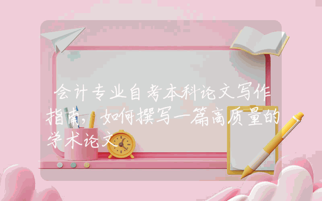 会计专业自考本科论文写作指南,如何撰写一篇高质量的学术论文