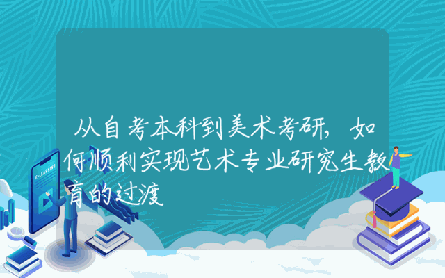 从自考本科到美术考研,如何顺利实现艺术专业研究生教育的过渡
