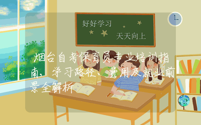 烟台自考保育员专业培训指南,学习路径、费用及就业前景全解析